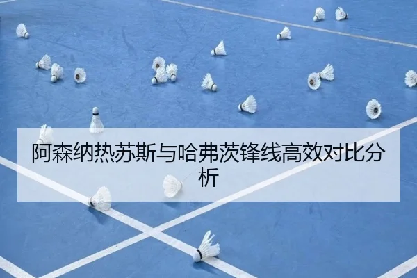 阿森纳热苏斯与哈弗茨锋线高效对比分析