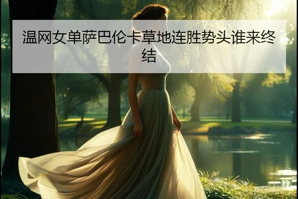 温网女单萨巴伦卡草地连胜势头谁来终结